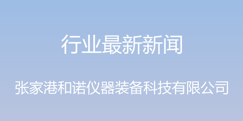 行业最新新闻 - 张家港和诺仪器装备科技有限公司