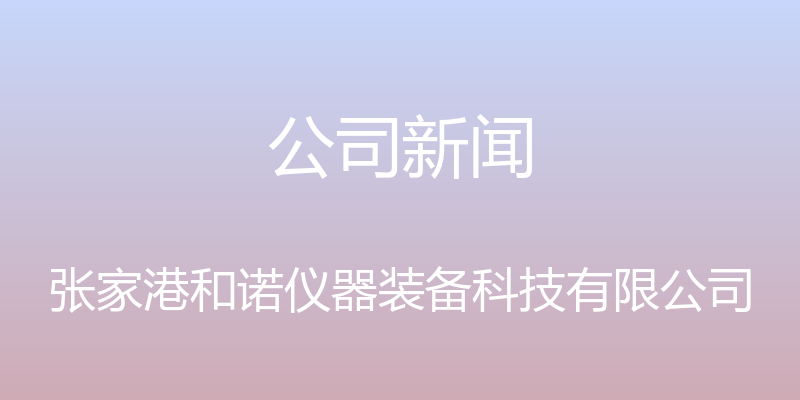 公司新闻 - 张家港和诺仪器装备科技有限公司